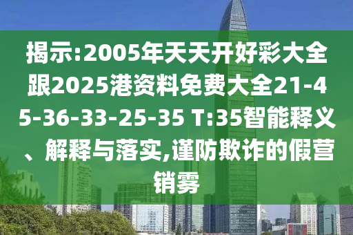 揭示:2005年天天開好彩大全跟2025港資料免費大全21-45-36-33-25-35 T:35智能釋義、解釋與落實,謹防欺詐的假營銷霧