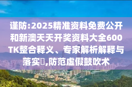 謹(jǐn)防:2025精準(zhǔn)資料免費(fèi)公開(kāi)和新澳天天開(kāi)獎(jiǎng)資料大全600TK整合釋義、專家解析解釋與落實(shí)?,防范虛假鼓吹術(shù)