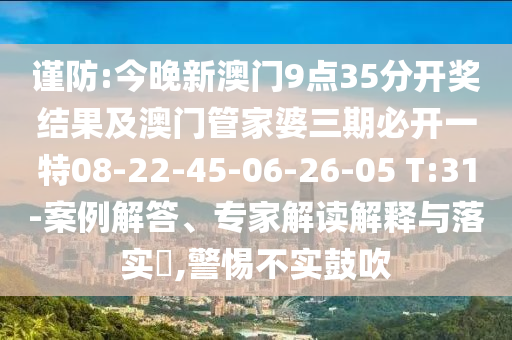 謹防:今晚新澳門9點35分開獎結(jié)果及澳門管家婆三期必開一特08-22-45-06-26-05 T:31-案例解答、專家解讀解釋與落實?,警惕不實鼓吹