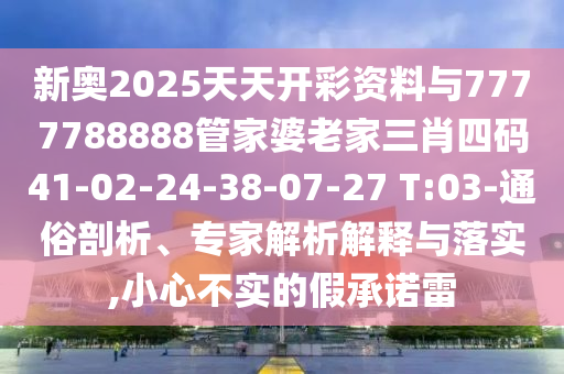 新奧2025天天開彩資料與7777788888管家婆老家三肖四碼41-02-24-38-07-27 T:03-通俗剖析、專家解析解釋與落實,小心不實的假承諾雷