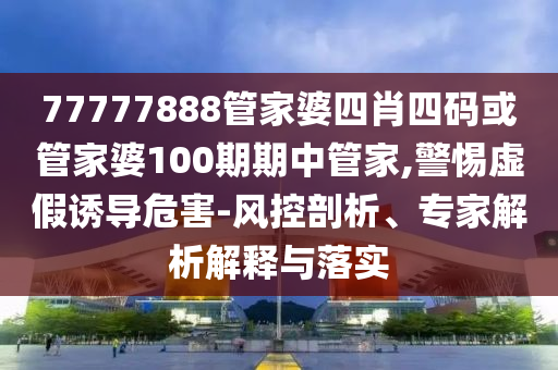 77777888管家婆四肖四碼或管家婆100期期中管家,警惕虛假誘導危害-風控剖析、專家解析解釋與落實