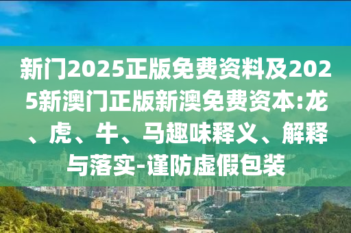 新門2025正版免費(fèi)資料及2025新澳門正版新澳免費(fèi)資本:龍、虎、牛、馬趣味釋義、解釋與落實(shí)-謹(jǐn)防虛假包裝