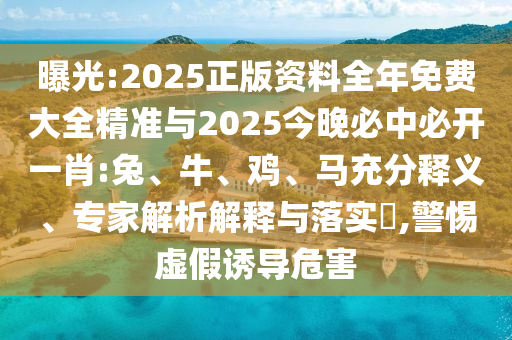 曝光:2025正版資料全年免費大全精準與2025今晚必中必開一肖:兔、牛、雞、馬充分釋義、專家解析解釋與落實?,警惕虛假誘導危害