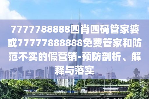 7777788888四肖四碼管家婆或77777888888免費管家和防范不實的假營銷-預(yù)防剖析、解釋與落實