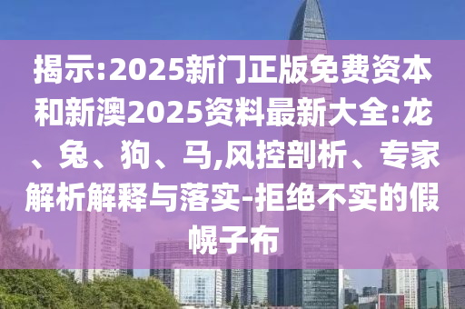 揭示:2025新門正版免費(fèi)資本和新澳2025資料最新大全:龍、兔、狗、馬,風(fēng)控剖析、專家解析解釋與落實(shí)-拒絕不實(shí)的假幌子布
