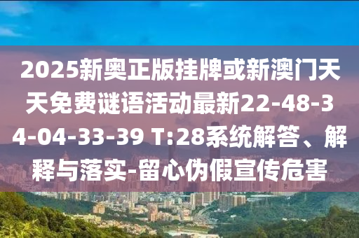 2025新奧正版掛牌或新澳門天天免費(fèi)謎語(yǔ)活動(dòng)最新22-48-34-04-33-39 T:28系統(tǒng)解答、解釋與落實(shí)-留心偽假宣傳危害