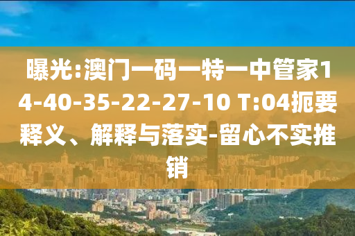 曝光:澳門一碼一特一中管家14-40-35-22-27-10 T:04扼要釋義、解釋與落實-留心不實推銷