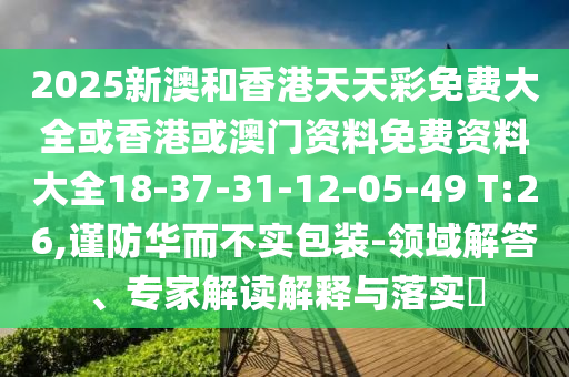 2025新澳和香港天天彩免費大全或香港或澳門資料免費資料大全18-37-31-12-05-49 T:26,謹(jǐn)防華而不實包裝-領(lǐng)域解答、專家解讀解釋與落實?