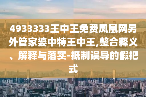 4933333王中王免費鳳凰網(wǎng)另外管家婆中特王中王,整合釋義、解釋與落實-抵制誤導的假把式