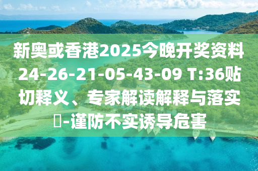 新奧或香港2025今晚開獎資料24-26-21-05-43-09 T:36貼切釋義、專家解讀解釋與落實?-謹防不實誘導危害