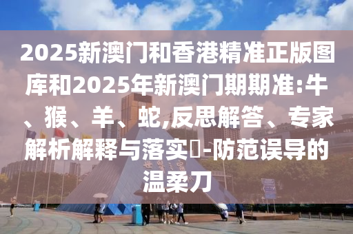 2025新澳門和香港精準(zhǔn)正版圖庫和2025年新澳門期期準(zhǔn):牛、猴、羊、蛇,反思解答、專家解析解釋與落實?-防范誤導(dǎo)的溫柔刀