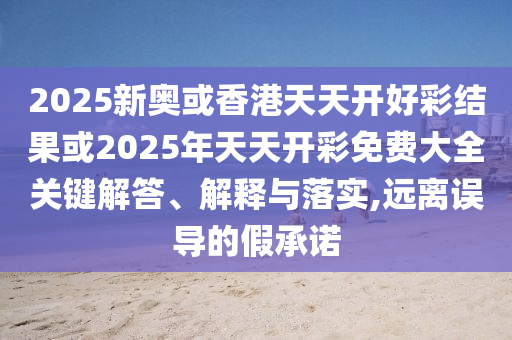2025新奧或香港天天開好彩結(jié)果或2025年天天開彩免費(fèi)大全關(guān)鍵解答、解釋與落實(shí),遠(yuǎn)離誤導(dǎo)的假承諾