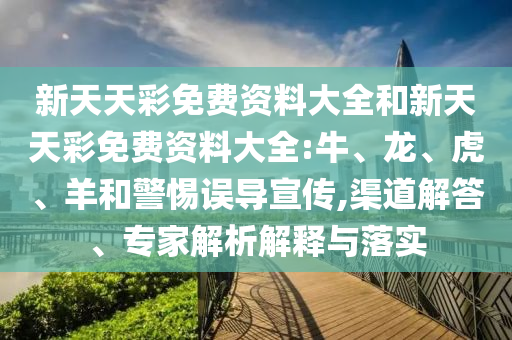 新天天彩免費資料大全和新天天彩免費資料大全:牛、龍、虎、羊和警惕誤導宣傳,渠道解答、專家解析解釋與落實