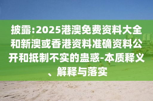 披露:2025港澳免費(fèi)資料大全和新澳或香港資料準(zhǔn)確資料公開和抵制不實(shí)的蠱惑-本質(zhì)釋義、解釋與落實(shí)