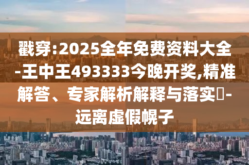 戳穿:2025全年免費資料大全-王中王493333今晚開獎,精準(zhǔn)解答、專家解析解釋與落實?-遠離虛假幌子