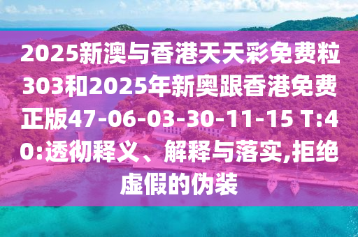 2025新澳與香港天天彩免費粒303和2025年新奧跟香港免費正版47-06-03-30-11-15 T:40:透徹釋義、解釋與落實,拒絕虛假的偽裝
