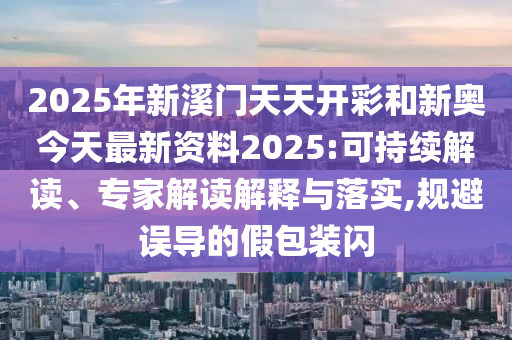 2025年新溪門天天開彩和新奧今天最新資料2025:可持續(xù)解讀、專家解讀解釋與落實,規(guī)避誤導(dǎo)的假包裝閃