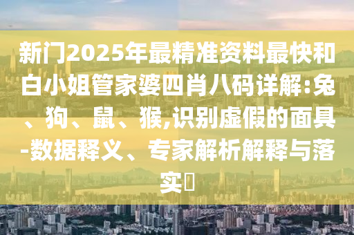 新門2025年最精準(zhǔn)資料最快和白小姐管家婆四肖八碼詳解:兔、狗、鼠、猴,識別虛假的面具-數(shù)據(jù)釋義、專家解析解釋與落實(shí)?