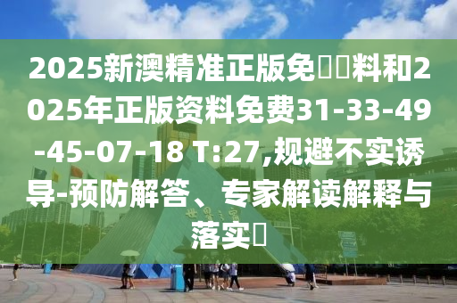 2025新澳精準(zhǔn)正版免費(fèi)資料和2025年正版資料免費(fèi)31-33-49-45-07-18 T:27,規(guī)避不實(shí)誘導(dǎo)-預(yù)防解答、專家解讀解釋與落實(shí)?