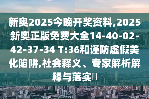 新奧2025今晚開獎(jiǎng)資料,2025新奧正版免費(fèi)大全14-40-02-42-37-34 T:36和謹(jǐn)防虛假美化陷阱,社會(huì)釋義、專家解析解釋與落實(shí)?