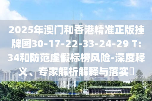 2025年澳門和香港精準(zhǔn)正版掛牌圖30-17-22-33-24-29 T:34和防范虛假標(biāo)榜風(fēng)險-深度釋義、專家解析解釋與落實(shí)?