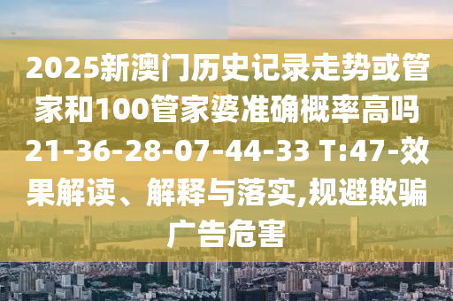 2025新澳門歷史記錄走勢(shì)或管家和100管家婆準(zhǔn)確概率高嗎21-36-28-07-44-33 T:47-效果解讀、解釋與落實(shí),規(guī)避欺騙廣告危害