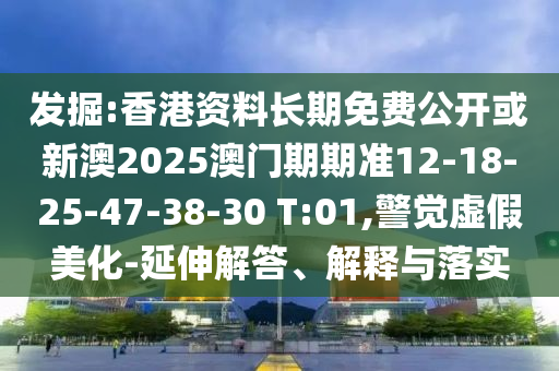 發(fā)掘:香港資料長期免費(fèi)公開或新澳2025澳門期期準(zhǔn)12-18-25-47-38-30 T:01,警覺虛假美化-延伸解答、解釋與落實(shí)