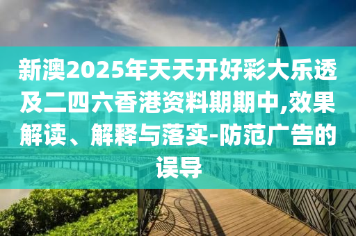 新澳2025年天天開好彩大樂透及二四六香港資料期期中,效果解讀、解釋與落實(shí)-防范廣告的誤導(dǎo)