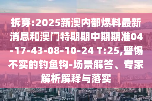 拆穿:2025新澳內(nèi)部爆料最新消息和澳門特期期中期期準(zhǔn)04-17-43-08-10-24 T:25,警惕不實(shí)的釣魚鉤-場景解答、專家解析解釋與落實(shí)