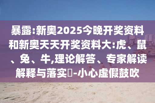 暴露:新奧2025今晚開獎資料和新奧天天開獎資料大:虎、鼠、兔、牛,理論解答、專家解讀解釋與落實?-小心虛假鼓吹