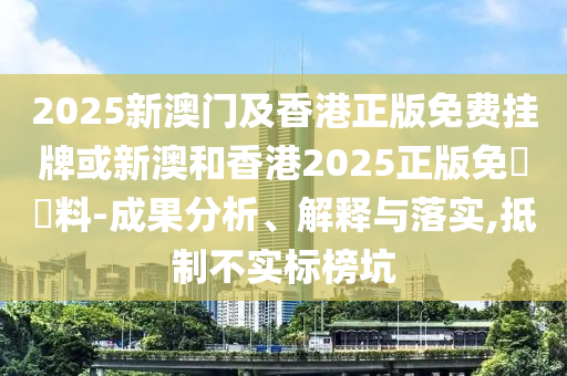 2025新澳門及香港正版免費掛牌或新澳和香港2025正版免費資料-成果分析、解釋與落實,抵制不實標榜坑