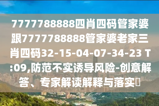 7777788888四肖四碼管家婆跟7777788888管家婆老家三肖四碼32-15-04-07-34-23 T:09,防范不實誘導(dǎo)風(fēng)險-創(chuàng)意解答、專家解讀解釋與落實?