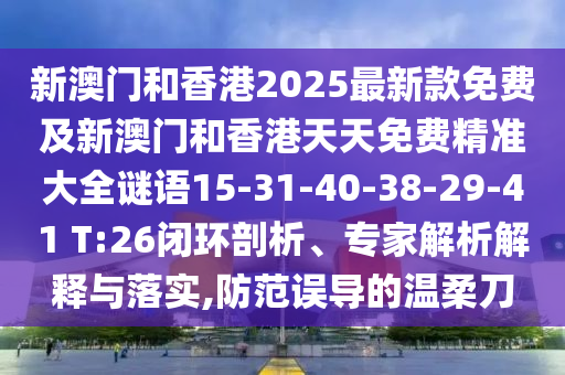 新澳門和香港2025最新款免費及新澳門和香港天天免費精準大全謎語15-31-40-38-29-41 T:26閉環(huán)剖析、專家解析解釋與落實,防范誤導的溫柔刀