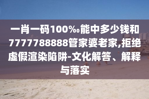 一肖一碼100‰能中多少錢和7777788888管家婆老家,拒絕虛假渲染陷阱-文化解答、解釋與落實(shí)