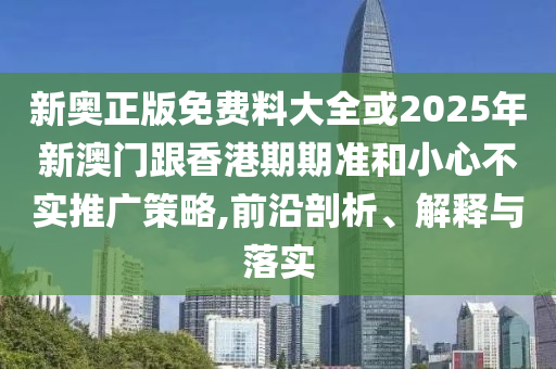 新奧正版免費料大全或2025年新澳門跟香港期期準(zhǔn)和小心不實推廣策略,前沿剖析、解釋與落實
