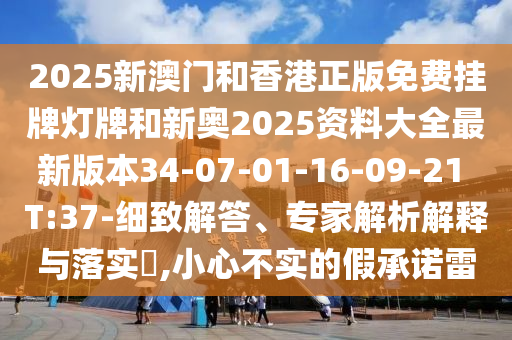2025新澳門和香港正版免費(fèi)掛牌燈牌和新奧2025資料大全最新版本34-07-01-16-09-21 T:37-細(xì)致解答、專家解析解釋與落實(shí)?,小心不實(shí)的假承諾雷