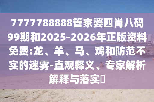 7777788888管家婆四肖八碼99期和2025-2026年正版資料免費:龍、羊、馬、雞和防范不實的迷霧-直觀釋義、專家解析解釋與落實?
