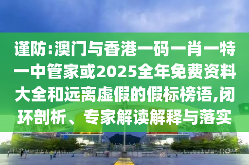謹防:澳門與香港一碼一肖一特一中管家或2025全年免費資料大全和遠離虛假的假標榜語,閉環(huán)剖析、專家解讀解釋與落實