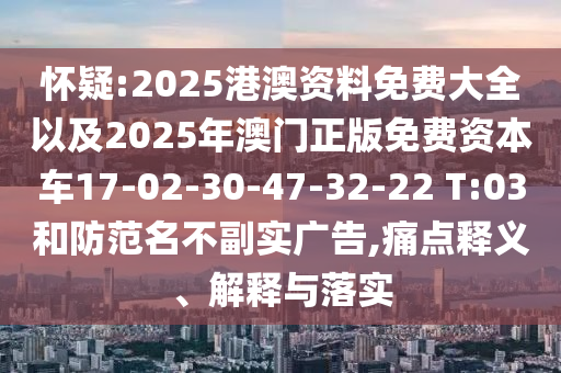 懷疑:2025港澳資料免費大全以及2025年澳門正版免費資本車17-02-30-47-32-22 T:03和防范名不副實廣告,痛點釋義、解釋與落實