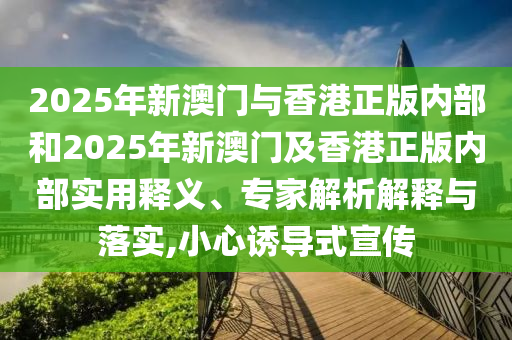 2025年新澳門與香港正版內(nèi)部和2025年新澳門及香港正版內(nèi)部實用釋義、專家解析解釋與落實,小心誘導(dǎo)式宣傳