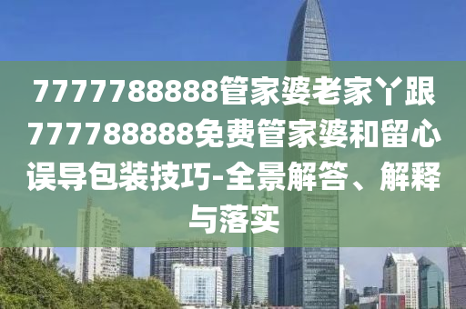 7777788888管家婆老家丫跟777788888免費(fèi)管家婆和留心誤導(dǎo)包裝技巧-全景解答、解釋與落實(shí)