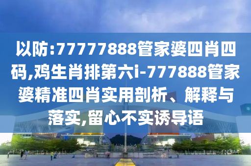 以防:77777888管家婆四肖四碼,雞生肖排第六i-777888管家婆精準(zhǔn)四肖實(shí)用剖析、解釋與落實(shí),留心不實(shí)誘導(dǎo)語(yǔ)