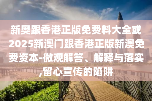 新奧跟香港正版免費料大全或2025新澳門跟香港正版新澳免費資本-微觀解答、解釋與落實,留心宣傳的陷阱
