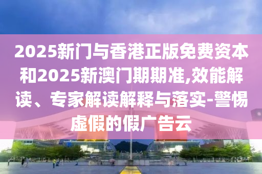 2025新門與香港正版免費(fèi)資本和2025新澳門期期準(zhǔn),效能解讀、專家解讀解釋與落實(shí)-警惕虛假的假?gòu)V告云