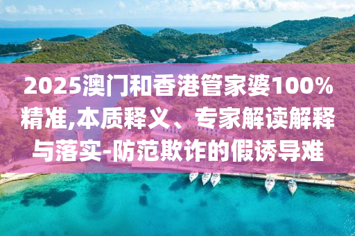 2025澳門和香港管家婆100%精準(zhǔn),本質(zhì)釋義、專家解讀解釋與落實(shí)-防范欺詐的假誘導(dǎo)難
