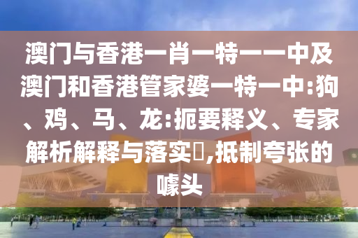 澳門與香港一肖一特一一中及澳門和香港管家婆一特一中:狗、雞、馬、龍:扼要釋義、專家解析解釋與落實?,抵制夸張的噱頭