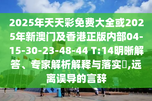 2025年天天彩免費(fèi)大全或2025年新澳門(mén)及香港正版內(nèi)部04-15-30-23-48-44 T:14明晰解答、專(zhuān)家解析解釋與落實(shí)?,遠(yuǎn)離誤導(dǎo)的言辭