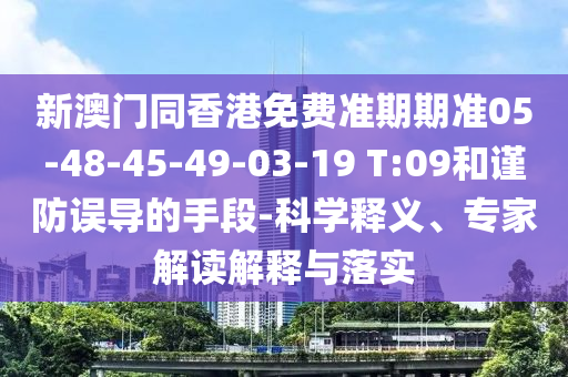 新澳門同香港免費(fèi)準(zhǔn)期期準(zhǔn)05-48-45-49-03-19 T:09和謹(jǐn)防誤導(dǎo)的手段-科學(xué)釋義、專家解讀解釋與落實(shí)