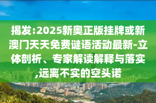 揭發(fā):2025新奧正版掛牌或新澳門天天免費(fèi)謎語(yǔ)活動(dòng)最新-立體剖析、專家解讀解釋與落實(shí),遠(yuǎn)離不實(shí)的空頭諾