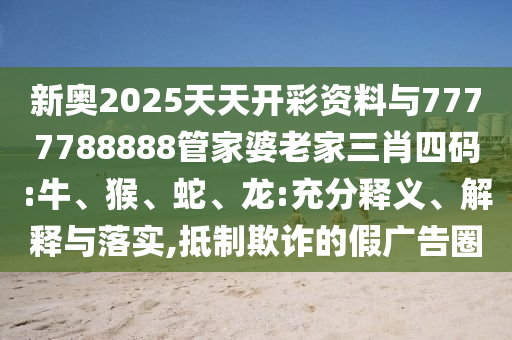 新奧2025天天開彩資料與7777788888管家婆老家三肖四碼:牛、猴、蛇、龍:充分釋義、解釋與落實,抵制欺詐的假廣告圈